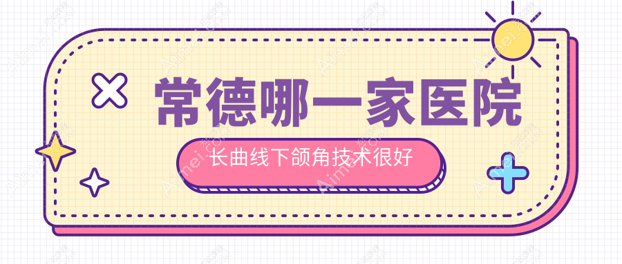 常德哪一家医院长曲线下颌角技术很好?精挑十家受欢迎医院,附医院全面介绍