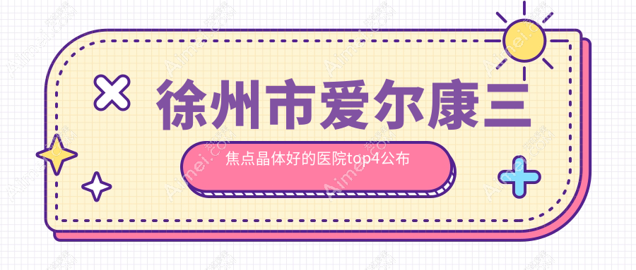 徐州市爱尔康三焦点晶体好的医院top4公布 徐州市爱尔康三焦点晶体好的医院top4公布