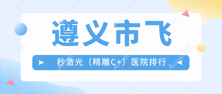 遵义市飞秒激光(精雕C+)医院排行收费表总览!公办、私立都有