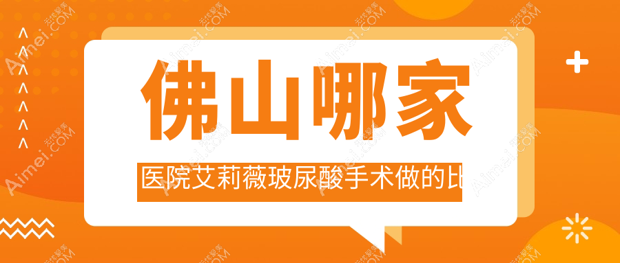 佛山哪家医院艾莉薇玻尿酸手术做的比较好?新版佛山艾莉薇玻尿酸排名TOP10医院揭晓
