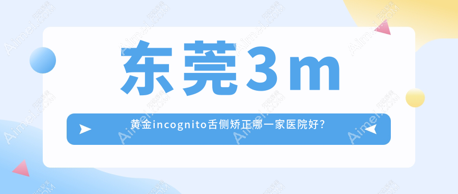 东莞3m黄金incognito舌侧矫正哪一家医院好? 东莞3m黄金incognito舌侧矫正哪一家医院好?
