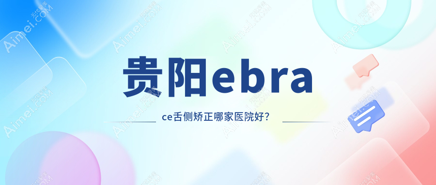 贵阳ebrace舌侧矫正哪家医院好？贵阳ebrace舌侧矫正的医院有清镇博雅/东华