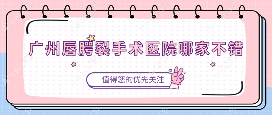 广州唇腭裂手术医院哪家不错?做唇裂修复/兔唇修复的医院有这10家