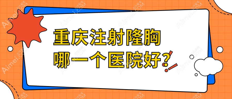 重庆注射隆胸哪一个医院好?特选10家本地技术很高的整形机构