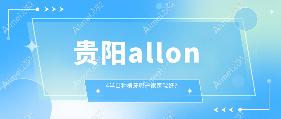贵阳allon4半口种植牙哪一家医院好?贵阳allon4半口种植牙的医院有清镇牙博仕/云岩美尔迪