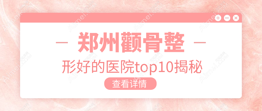 郑州颧骨整形好的医院top10揭秘:美菲斯、东方、缔莱美等有名气大医生