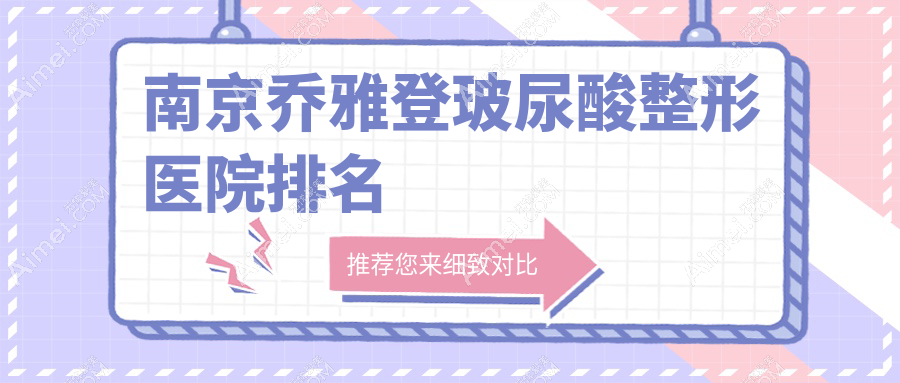 南京乔雅登玻尿酸哪家医院较好?人气排行前10,施尔美等人气上榜