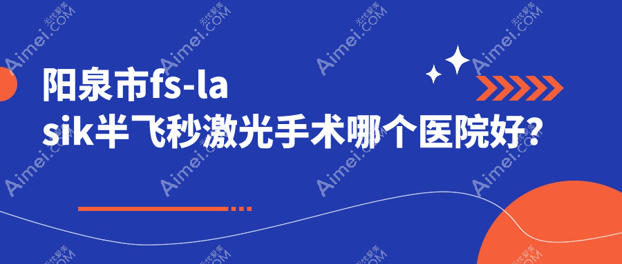 阳泉市fs-lasik半飞秒激光手术哪个医院好?爱维视、、等这1家技术好