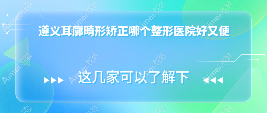 遵义耳廓畸形矫正哪个医院好又便宜?利美康/韩美性价比高