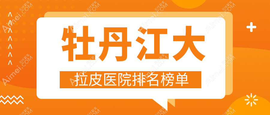 牡丹江大拉皮医院排名榜单 牡丹江大拉皮医院排名榜单
