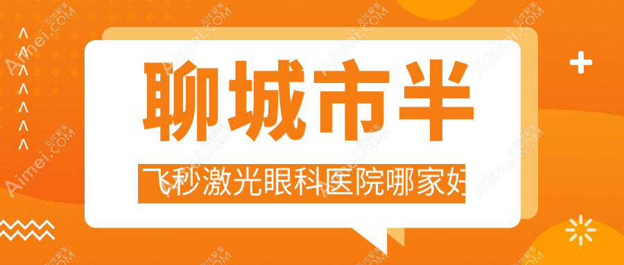 聊城市半飞秒激光哪家好？聊城市眼科医院排名爱尔眼科/华厦/