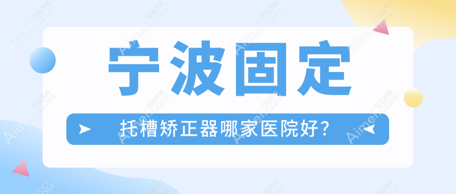 宁波固定托槽矫正器哪家医院好?排名前十医院有协禾/鄞州陈佳囡