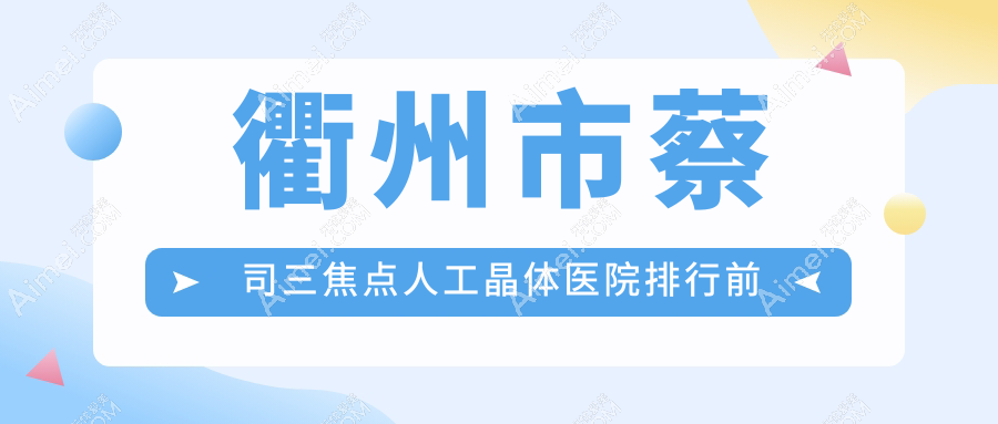 衢州市蔡司三焦点人工晶体医院排行前二家排行一览/康利是本地热门医院