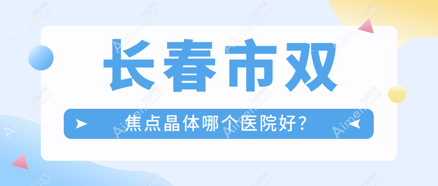 长春市双焦点晶体哪个医院好?甄选二家当地实力很高的整形机构
