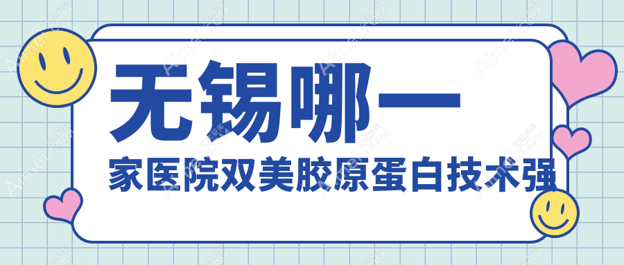 无锡哪一家医院双美胶原蛋白技术强?盘点10家高人气医院,附医院详细讲解