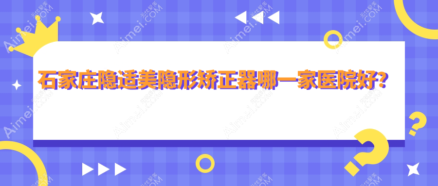 石家庄隐适美隐形矫正器哪一家医院好?石家庄隐适美隐形矫正器的医院有及简新华/蓝山