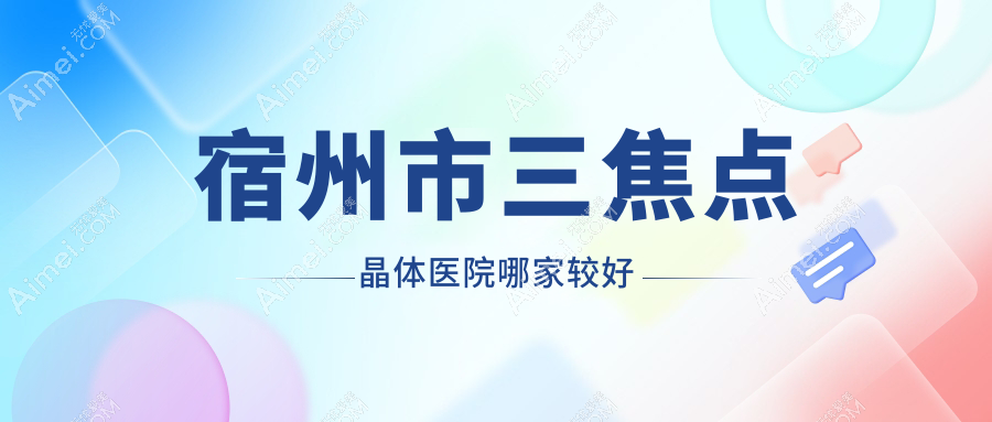 宿州市三焦点晶体医院哪家较好 宿州市三焦点晶体医院哪家较好