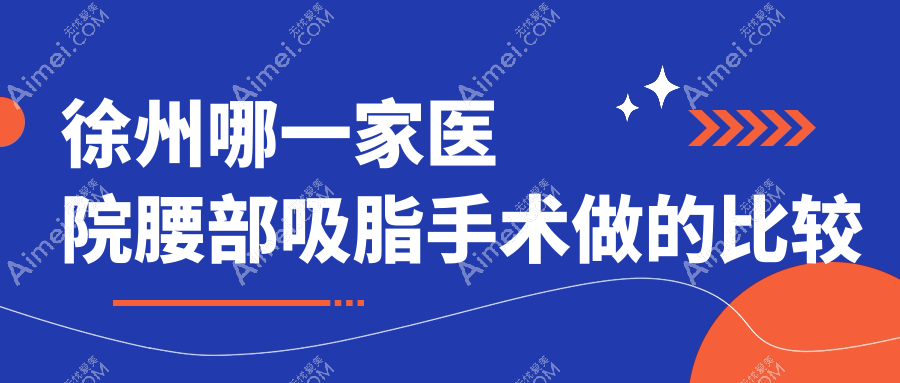 徐州哪一家医院腰部吸脂手术做的比较好?新版徐州腰部吸脂排行榜TOP十医院公布