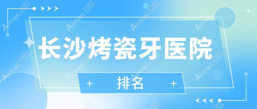 长沙烤瓷牙医院排名长沙烤瓷牙普希好还不贵