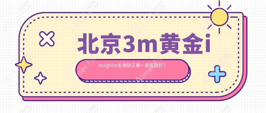 北京3m黄金incognito舌侧矫正哪一家医院好?排名前十医院有中鸿/昇龙