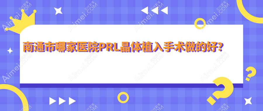 南通市哪家医院PRL晶体植入手术做的好?新版南通市PRL晶体植入排名榜TOP2医院揭晓