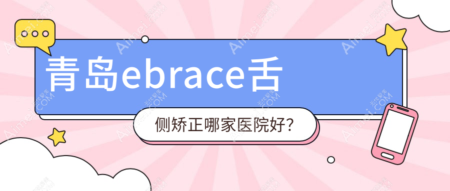 青岛ebrace舌侧矫正哪家医院好?排名前十医院有舒心雅致/黄岛泉云