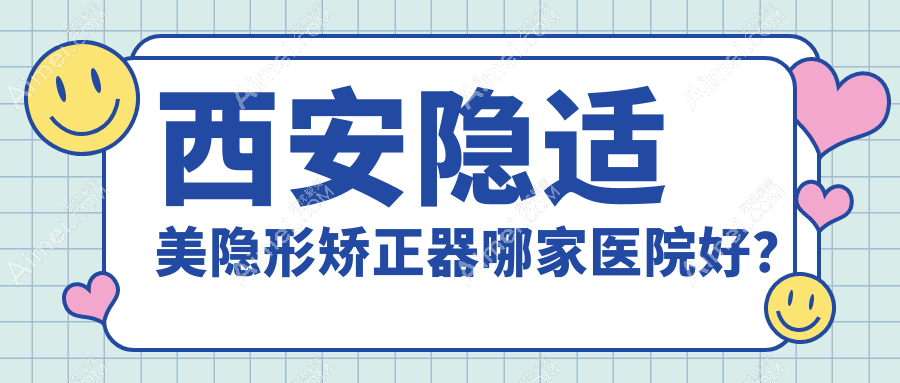 西安隐适美隐形矫正器哪家医院好?排名前十医院有诺贝尔/齐何美雁塔