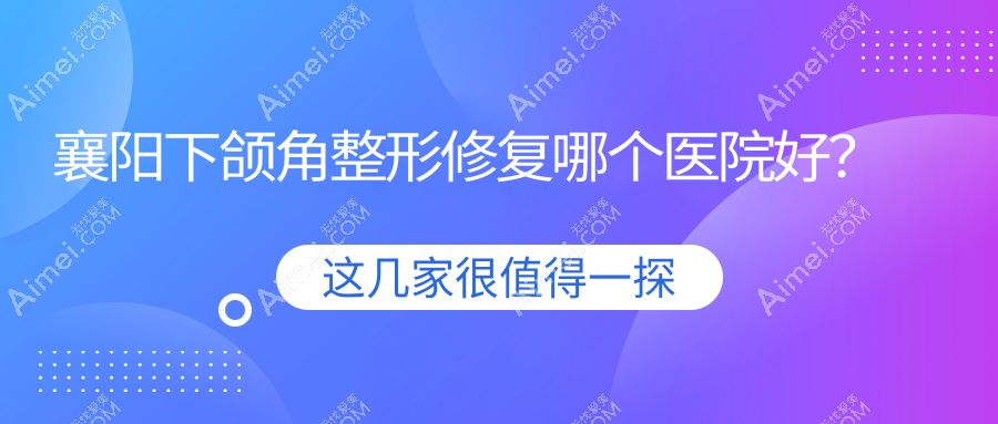 襄阳下颌角整形修复哪个医院好？2024排行榜:槿禾思蓝/合美/维多利亚医美等上榜！附价目表