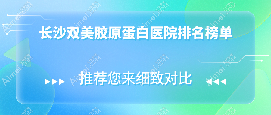 长沙双美胶原蛋白医院排名榜单价目表总览!公办、私立都有