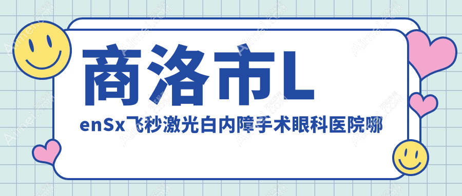 商洛市LenSx飞秒激光白内障手术医院哪个好?眼科医院|,附带价格表