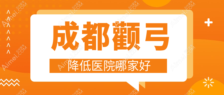 成都颧弓降低医院哪家好?做颧骨扩大/颧骨整形的医院有这十家