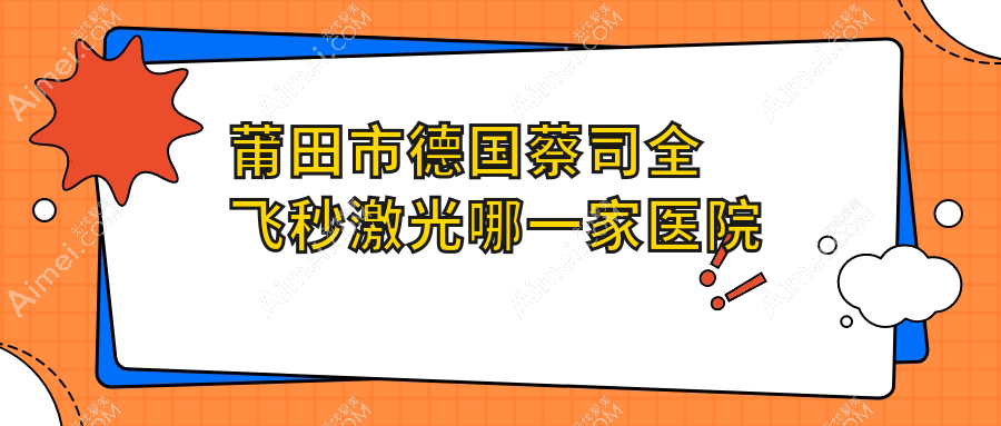 莆田市德国蔡司全飞秒激光哪一家医院好?眼科医院、口碑测评收费价目表总览!