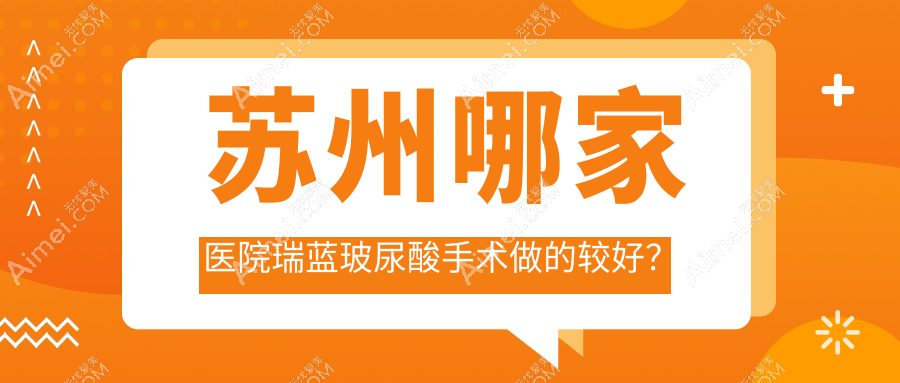 苏州哪家医院瑞蓝玻尿酸手术做的较好?新版苏州瑞蓝玻尿酸排行TOP10医院发布