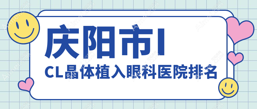 庆阳市ICL晶体植入哪家医院较好?人气排行前一,毕节视康眼科等声誉入围