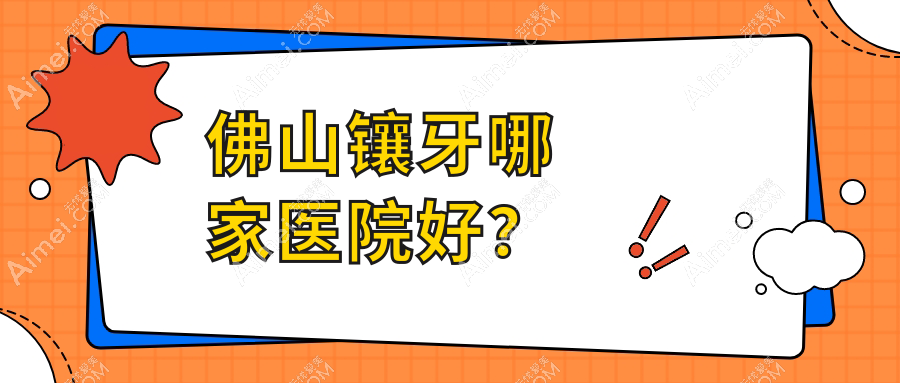 佛山镶牙哪家医院好？佛山二氧化锆全瓷牙/贵金属烤瓷牙挑选这些