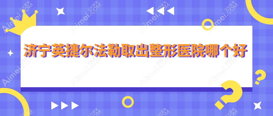 济宁英捷尔法勒取出医院哪个好?韩美/名美,附带价格表