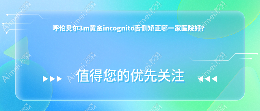 呼伦贝尔3m黄金incognito舌侧矫正哪一家医院好?呼伦贝尔3m黄金incognito舌侧矫正的医院有牙克石益安/海拉尔吕文杰