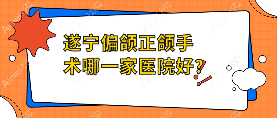 遂宁偏颌正颌手术哪一家医院好?排名前十医院有优佳/夏季