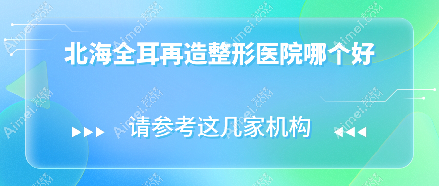 北海全耳再造医院哪个好?美秀中禾|韩美,附带价格表