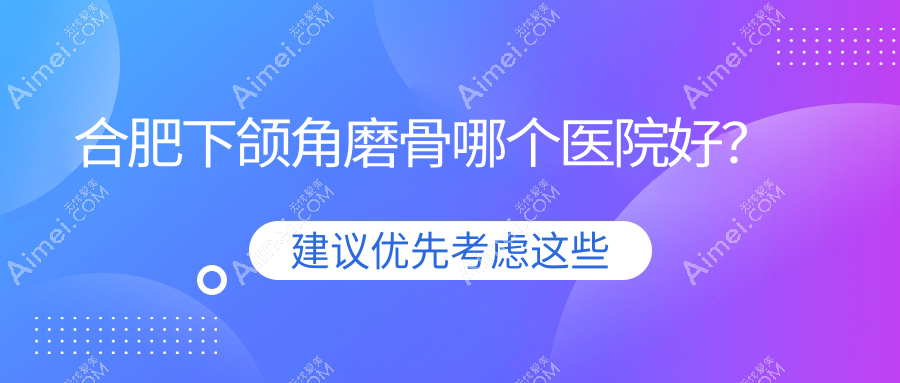 合肥下颌角磨骨哪个医院好?优选十家当地硬实力比较高的整形机构
