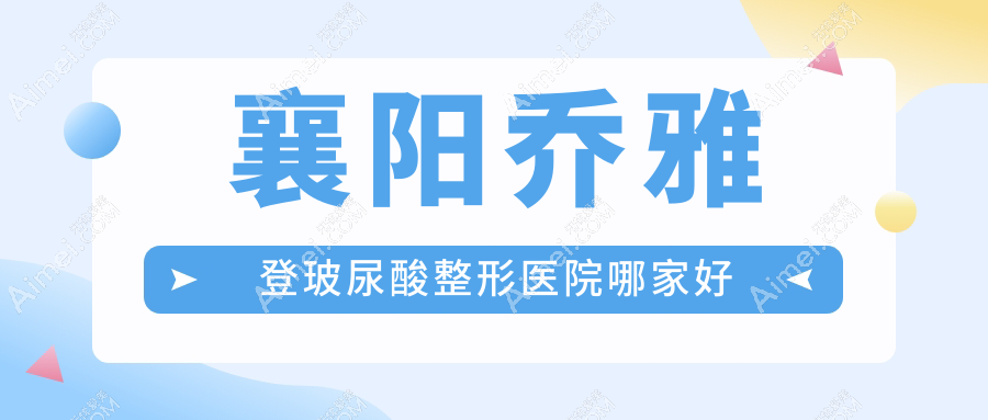 襄阳乔雅登玻尿酸哪里好?价格多少钱?华美|韩美|美嘉伊5000+