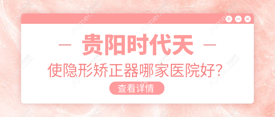 贵阳时代天使隐形矫正器哪家医院好?贵阳时代天使隐形矫正器的医院有乌当德康仁/博美