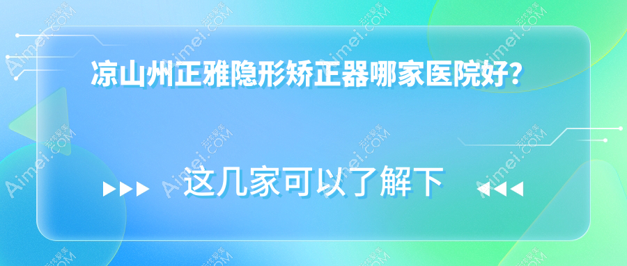 凉山州正雅隐形矫正器哪家医院好?排名前十医院有西昌喜牙/西昌春城