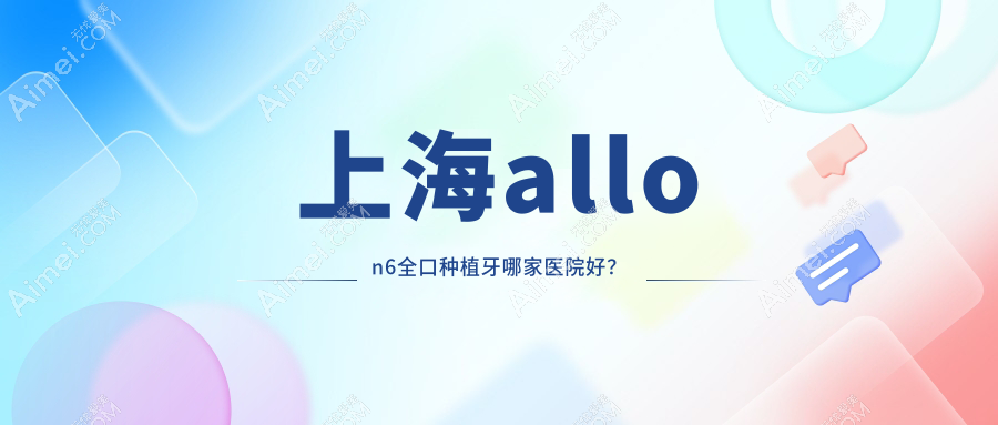 上海allon6全口种植牙哪家医院好?上海allon6全口种植牙的医院有佳优/张引舟