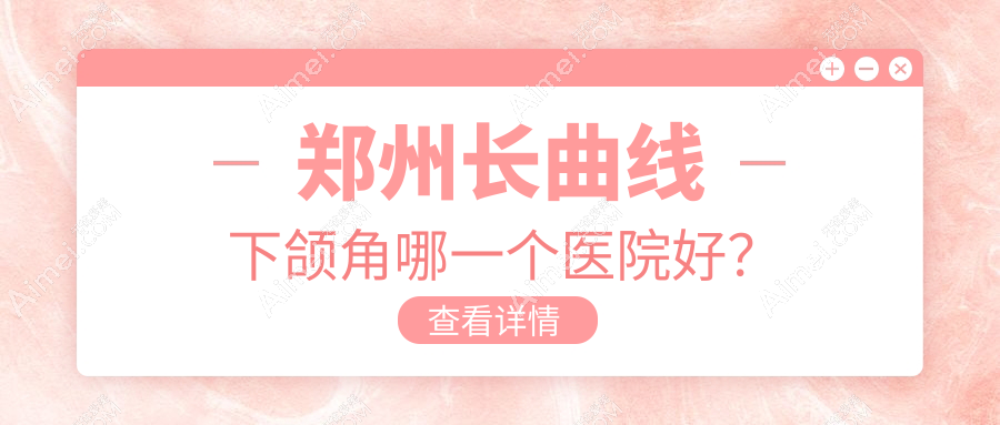 郑州长曲线下颌角哪一个医院好?2024排行榜:丽人、肤康、星韵等入选!附价格表