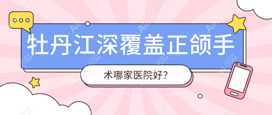 牡丹江深覆盖正颌手术哪家医院好?牡丹江偏颌正颌手术/下巴后缩正颌手术挑选这几个