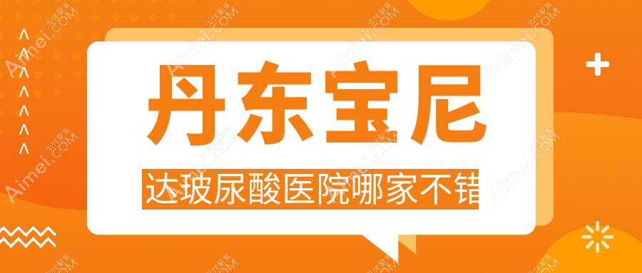 丹东宝尼达玻尿酸医院哪家不错?做海薇玻尿酸/濡白天使的医院有这二家
