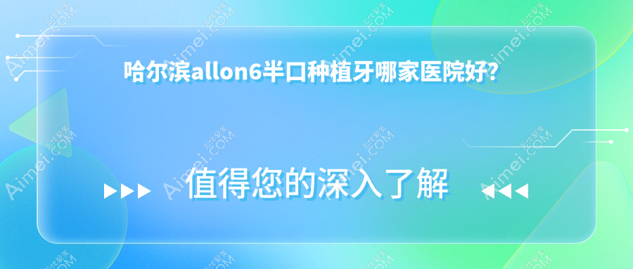 哈尔滨allon6半口种植牙哪家医院好?排名前十医院有皓美/立远