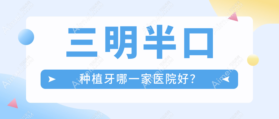 三明半口种植牙哪一家医院好?三明半口种植牙的医院有三元谦亨/康泰医院科