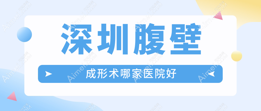 深圳腹壁成形术哪家医院好?整形医院、声誉测评费用价目表总览!